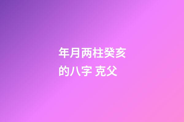 年月两柱癸亥的八字 克父